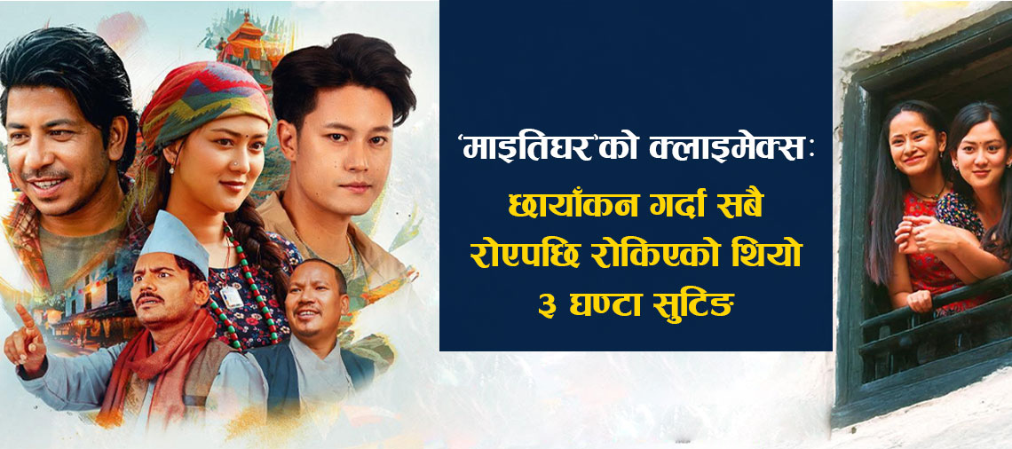 ‘माइतिघर’को क्लाइमेक्स : छायाँकन गर्दा सबै रोएपछि रोकिएको थियो ३ घण्टा सुटिङ